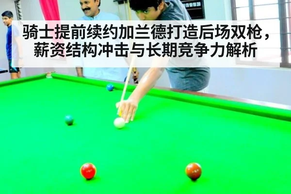 骑士提前续约加兰德打造后场双枪，薪资结构冲击与长期竞争力解析