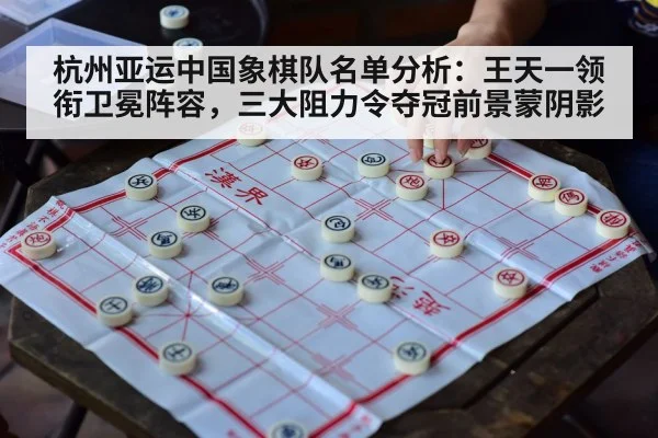 杭州亚运中国象棋队名单分析：王天一领衔卫冕阵容，三大阻力令夺冠前景蒙阴影